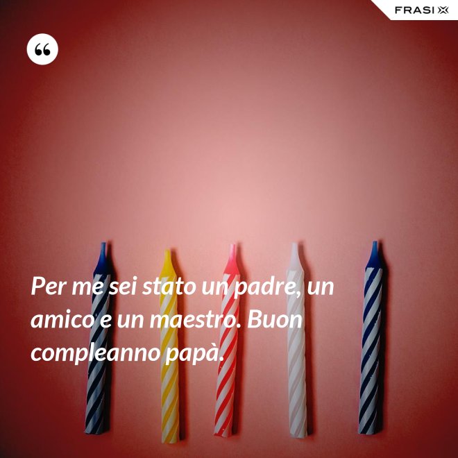 Per me sei stato un padre, un amico e un maestro. Buon compleanno papà. - Anonimo