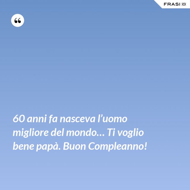 60 anni fa nasceva l’uomo migliore del mondo… Ti voglio bene papà. Buon Compleanno! - Anonimo