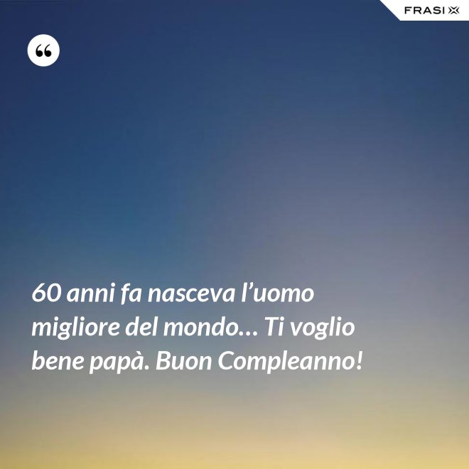 60 anni fa nasceva l’uomo migliore del mondo… Ti voglio bene papà. Buon Compleanno! - Anonimo