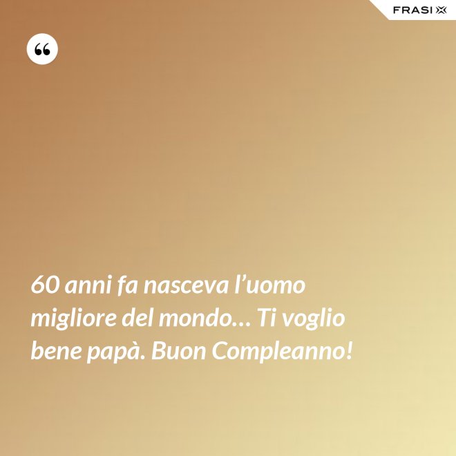 60 anni fa nasceva l’uomo migliore del mondo… Ti voglio bene papà. Buon Compleanno! - Anonimo