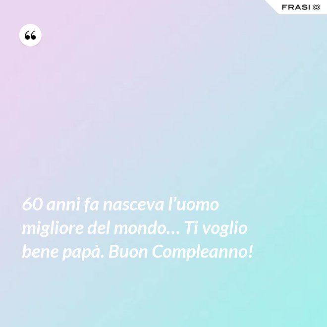 60 anni fa nasceva l’uomo migliore del mondo… Ti voglio bene papà. Buon Compleanno! - Anonimo