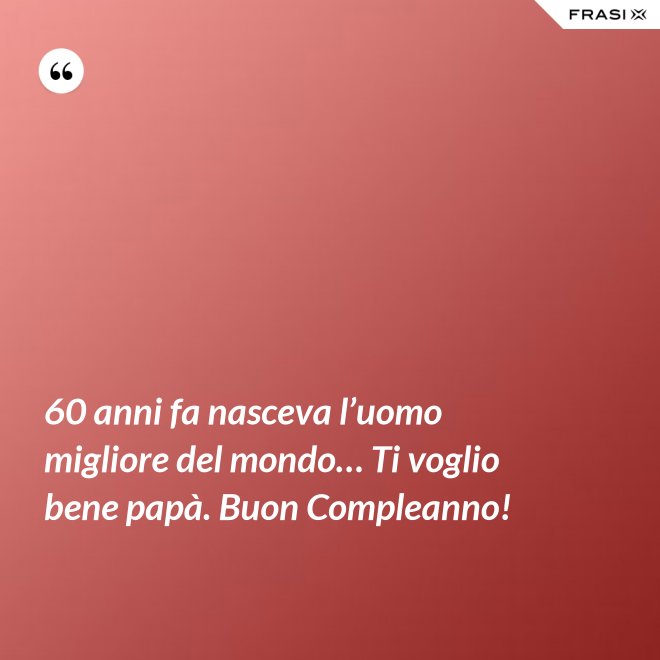 60 anni fa nasceva l’uomo migliore del mondo… Ti voglio bene papà. Buon Compleanno! - Anonimo