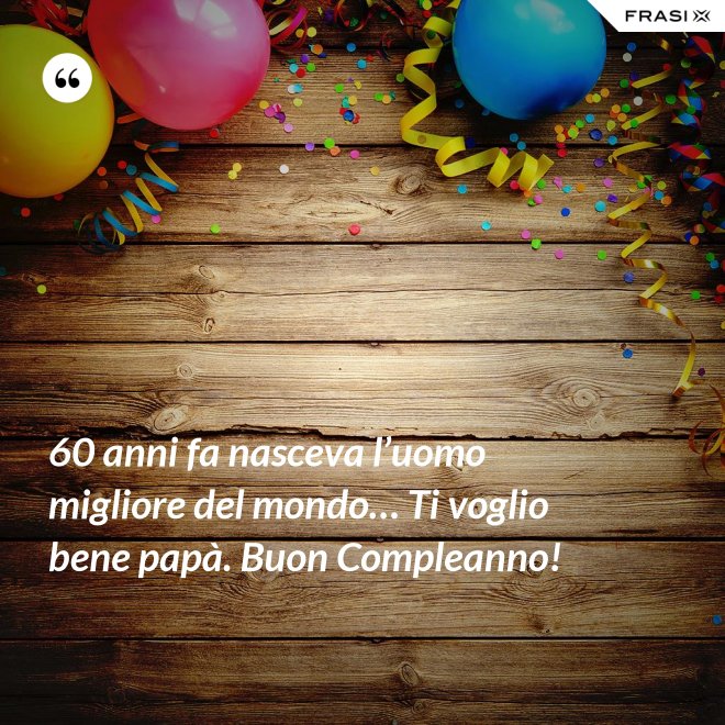 60 anni fa nasceva l’uomo migliore del mondo… Ti voglio bene papà. Buon Compleanno! - Anonimo