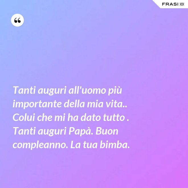 Tanti auguri all'uomo più importante della mia vita.. Colui che mi ha dato tutto . Tanti auguri Papà. Buon compleanno. La tua bimba. - Anonimo