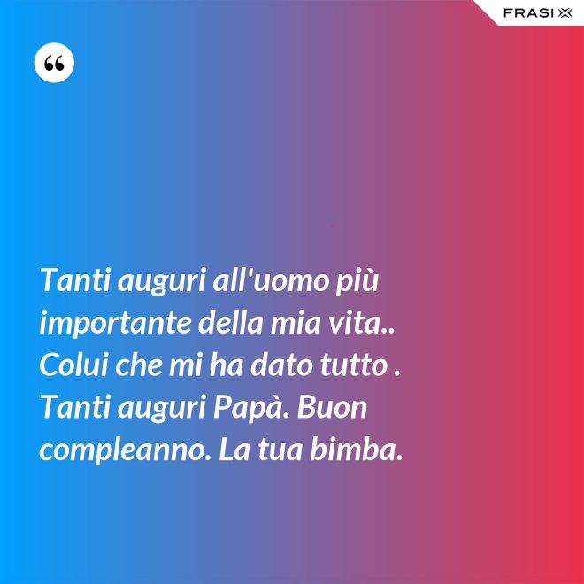 Tanti auguri all'uomo più importante della mia vita.. Colui che mi ha dato tutto . Tanti auguri Papà. Buon compleanno. La tua bimba. - Anonimo