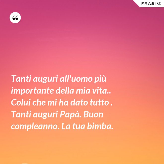 Tanti auguri all'uomo più importante della mia vita.. Colui che mi ha dato tutto . Tanti auguri Papà. Buon compleanno. La tua bimba. - Anonimo