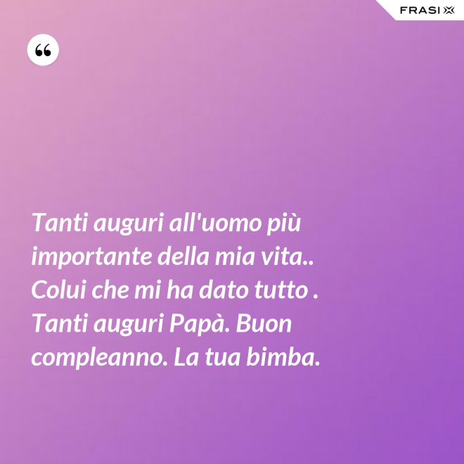 Tanti auguri all'uomo più importante della mia vita.. Colui che mi ha dato tutto . Tanti auguri Papà. Buon compleanno. La tua bimba. - Anonimo