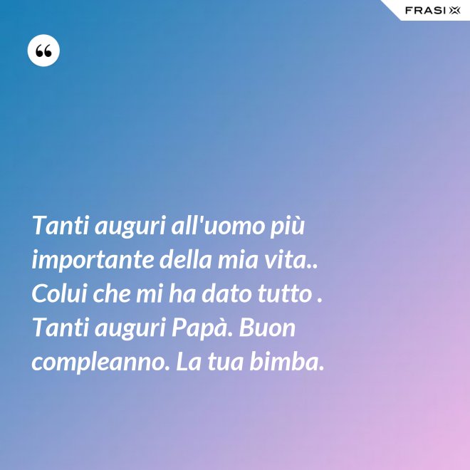 Tanti auguri all'uomo più importante della mia vita.. Colui che mi ha dato tutto . Tanti auguri Papà. Buon compleanno. La tua bimba. - Anonimo