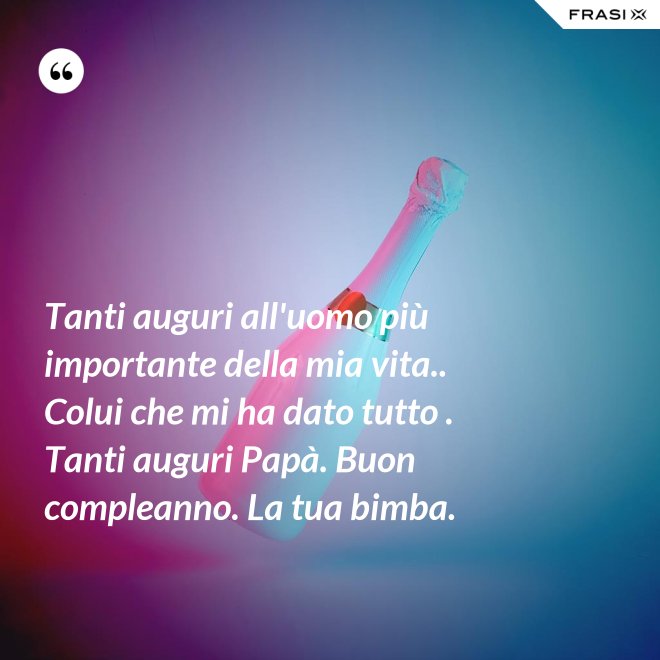 Tanti auguri all'uomo più importante della mia vita.. Colui che mi ha dato tutto . Tanti auguri Papà. Buon compleanno. La tua bimba. - Anonimo