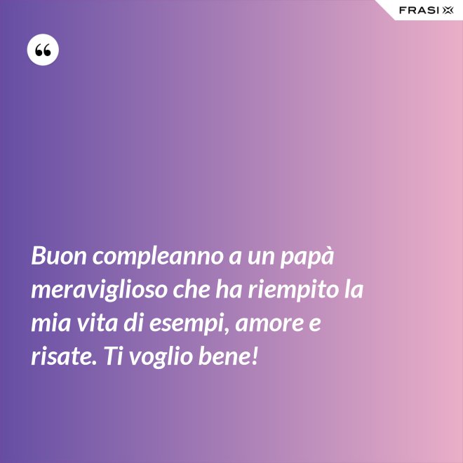 Buon compleanno a un papà meraviglioso che ha riempito la mia vita di esempi, amore e risate. Ti voglio bene! - Anonimo