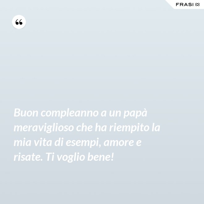 Buon compleanno a un papà meraviglioso che ha riempito la mia vita di esempi, amore e risate. Ti voglio bene! - Anonimo