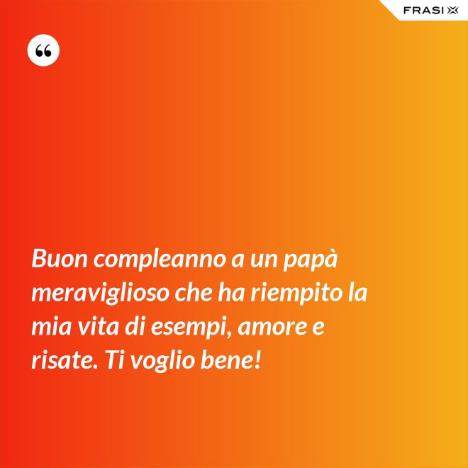 Buon compleanno a un papà meraviglioso che ha riempito la mia vita di esempi, amore e risate. Ti voglio bene! - Anonimo