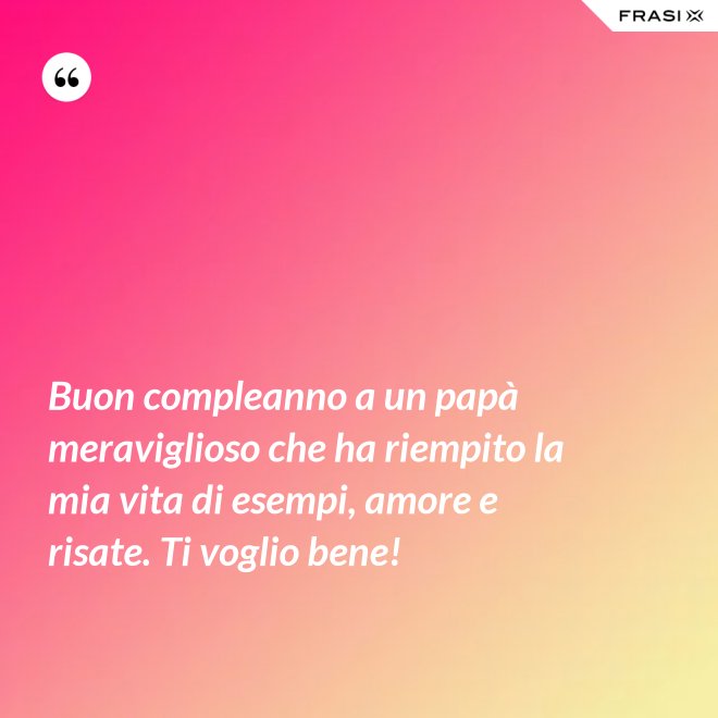 Buon compleanno a un papà meraviglioso che ha riempito la mia vita di esempi, amore e risate. Ti voglio bene! - Anonimo