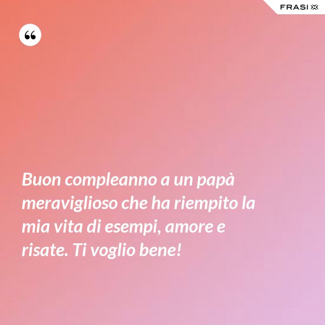 Buon compleanno a un papà meraviglioso che ha riempito la mia vita di esempi, amore e risate. Ti voglio bene! - Anonimo