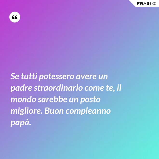 Se tutti potessero avere un padre straordinario come te, il mondo sarebbe un posto migliore. Buon compleanno papà. - Anonimo