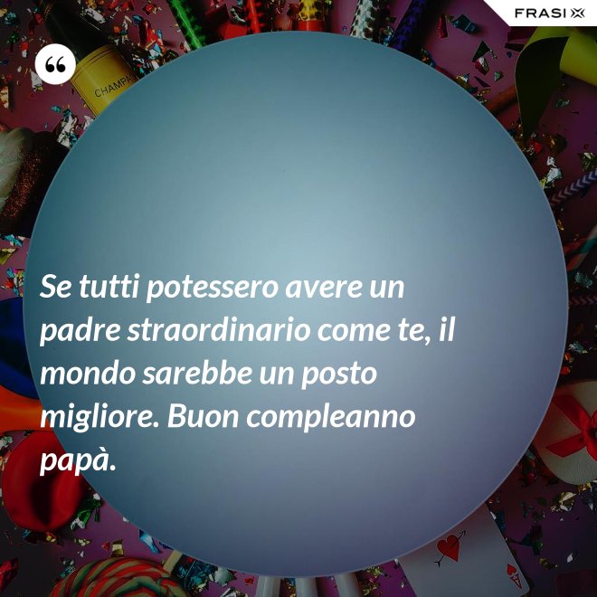 Se tutti potessero avere un padre straordinario come te, il mondo sarebbe un posto migliore. Buon compleanno papà. - Anonimo