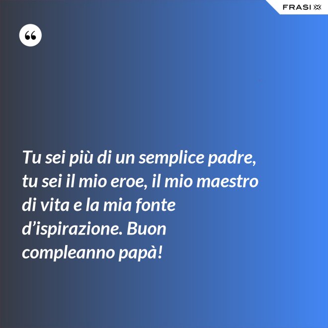 Tu sei più di un semplice padre, tu sei il mio eroe, il mio maestro di vita e la mia fonte d’ispirazione. Buon compleanno papà! - Anonimo