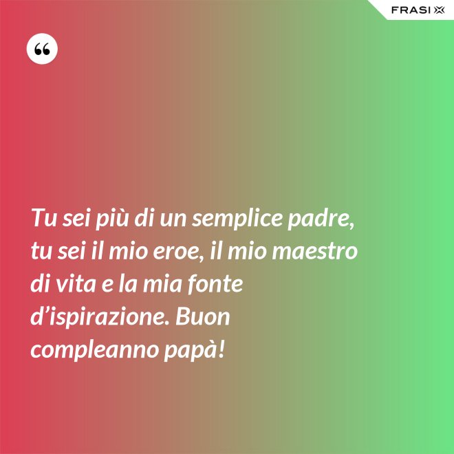 Tu sei più di un semplice padre, tu sei il mio eroe, il mio maestro di vita e la mia fonte d’ispirazione. Buon compleanno papà! - Anonimo