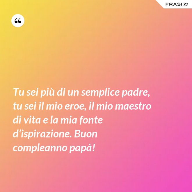 Tu sei più di un semplice padre, tu sei il mio eroe, il mio maestro di vita e la mia fonte d’ispirazione. Buon compleanno papà! - Anonimo