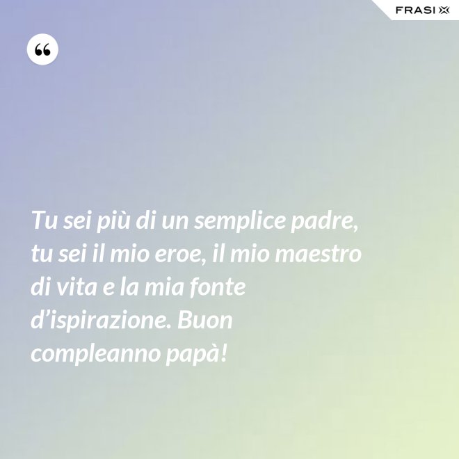 Tu sei più di un semplice padre, tu sei il mio eroe, il mio maestro di vita e la mia fonte d’ispirazione. Buon compleanno papà! - Anonimo