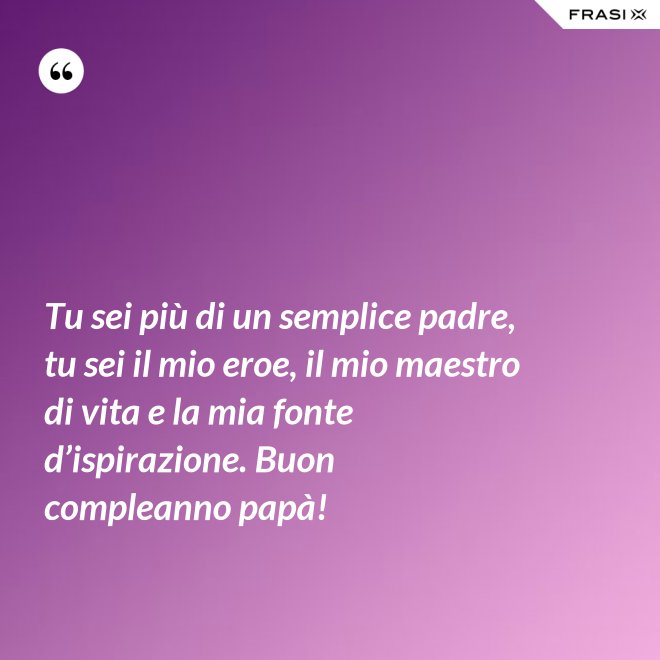 Tu sei più di un semplice padre, tu sei il mio eroe, il mio maestro di vita e la mia fonte d’ispirazione. Buon compleanno papà! - Anonimo