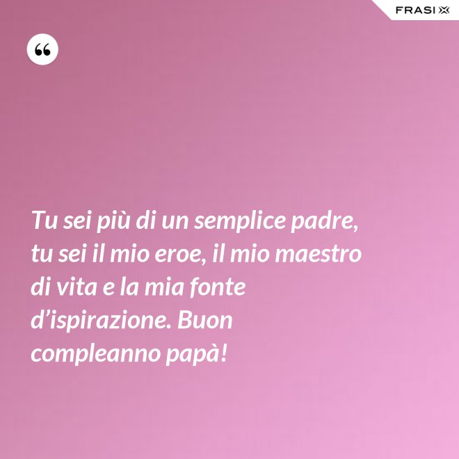 Tu sei più di un semplice padre, tu sei il mio eroe, il mio maestro di vita e la mia fonte d’ispirazione. Buon compleanno papà! - Anonimo