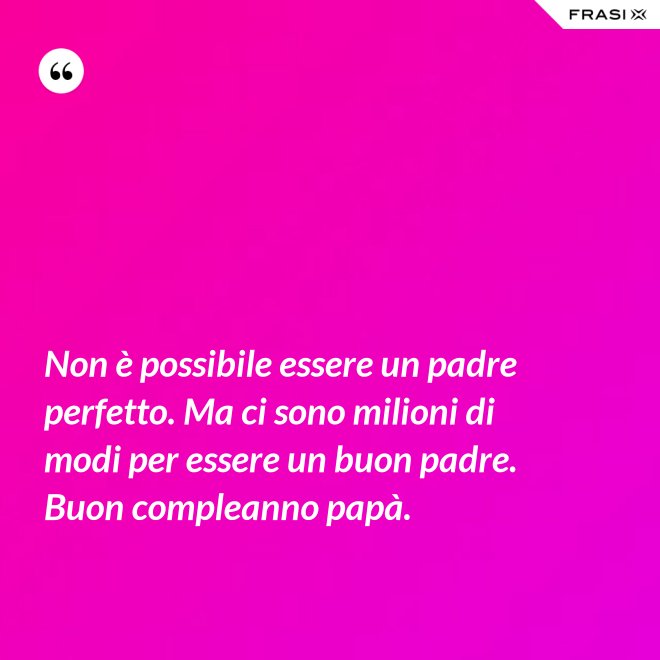 Non è possibile essere un padre perfetto. Ma ci sono milioni di modi per essere un buon padre. Buon compleanno papà. - Anonimo