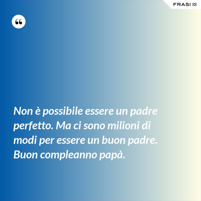 Non è possibile essere un padre perfetto. Ma ci sono milioni di modi per essere un buon padre. Buon compleanno papà. - Anonimo