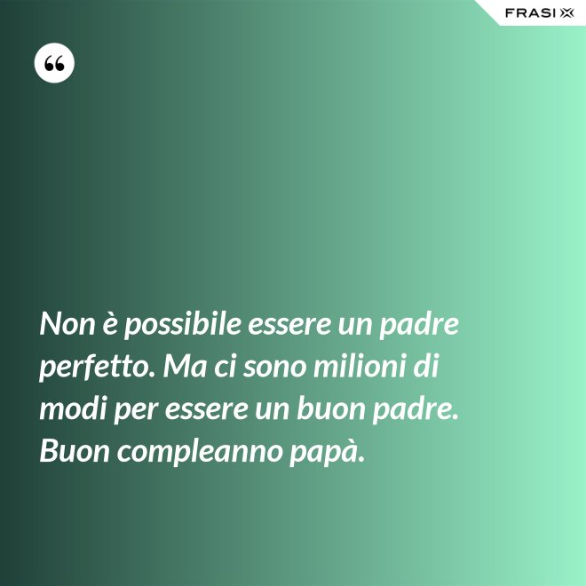 Non è possibile essere un padre perfetto. Ma ci sono milioni di modi per essere un buon padre. Buon compleanno papà. - Anonimo