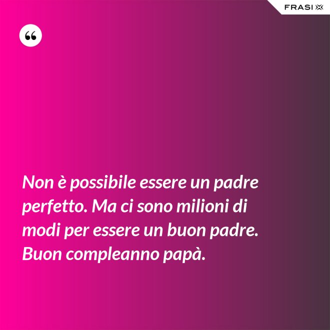 Non è possibile essere un padre perfetto. Ma ci sono milioni di modi per essere un buon padre. Buon compleanno papà. - Anonimo