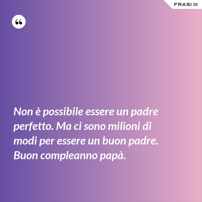 Non è possibile essere un padre perfetto. Ma ci sono milioni di modi per essere un buon padre. Buon compleanno papà. - Anonimo