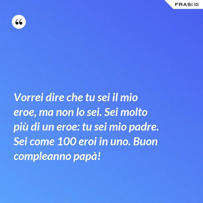 Vorrei dire che tu sei il mio eroe, ma non lo sei. Sei molto più di un eroe: tu sei mio padre. Sei come 100 eroi in uno. Buon compleanno papà! - Anonimo