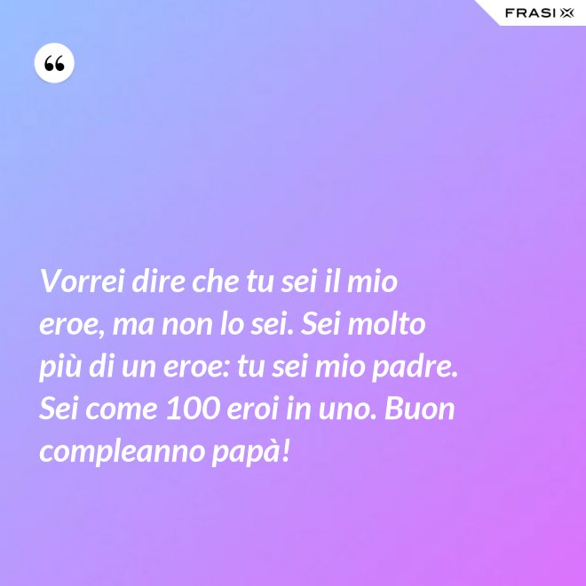 Vorrei dire che tu sei il mio eroe, ma non lo sei. Sei molto più di un eroe: tu sei mio padre. Sei come 100 eroi in uno. Buon compleanno papà! - Anonimo