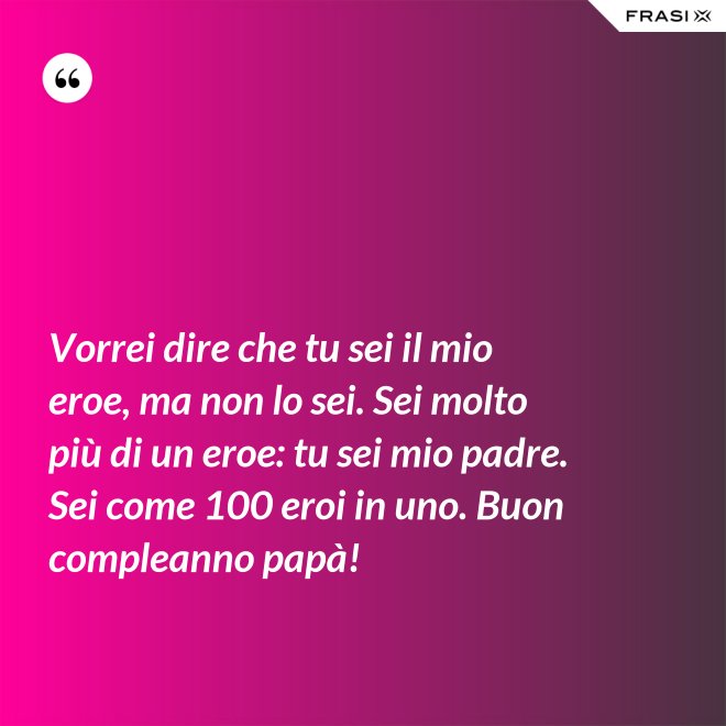 Vorrei dire che tu sei il mio eroe, ma non lo sei. Sei molto più di un eroe: tu sei mio padre. Sei come 100 eroi in uno. Buon compleanno papà! - Anonimo