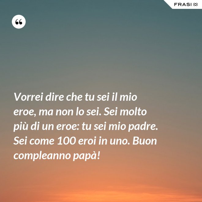 Vorrei dire che tu sei il mio eroe, ma non lo sei. Sei molto più di un eroe: tu sei mio padre. Sei come 100 eroi in uno. Buon compleanno papà! - Anonimo