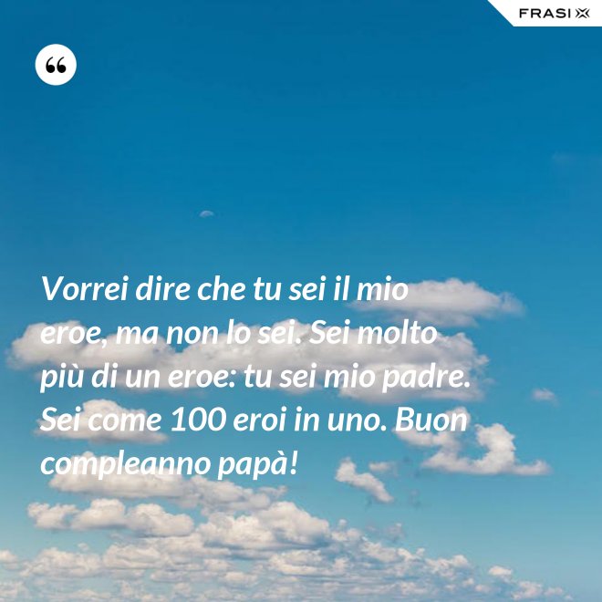 Vorrei dire che tu sei il mio eroe, ma non lo sei. Sei molto più di un eroe: tu sei mio padre. Sei come 100 eroi in uno. Buon compleanno papà! - Anonimo