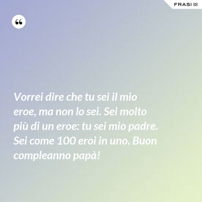 Vorrei dire che tu sei il mio eroe, ma non lo sei. Sei molto più di un eroe: tu sei mio padre. Sei come 100 eroi in uno. Buon compleanno papà! - Anonimo