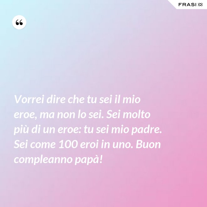 Vorrei dire che tu sei il mio eroe, ma non lo sei. Sei molto più di un eroe: tu sei mio padre. Sei come 100 eroi in uno. Buon compleanno papà! - Anonimo