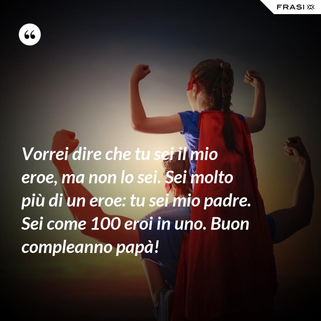 Vorrei dire che tu sei il mio eroe, ma non lo sei. Sei molto più di un eroe: tu sei mio padre. Sei come 100 eroi in uno. Buon compleanno papà! - Anonimo