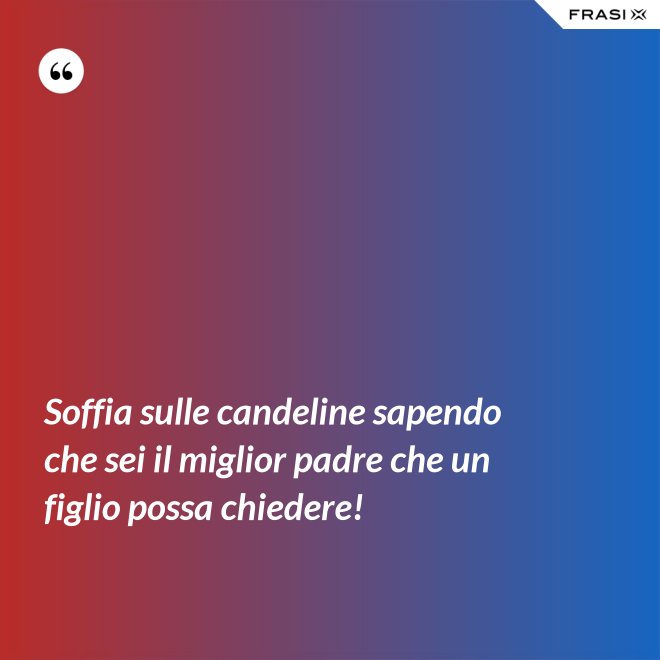 Soffia sulle candeline sapendo che sei il miglior padre che un figlio possa chiedere! - Anonimo