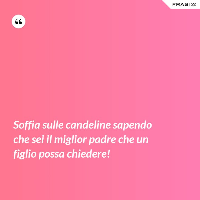Soffia sulle candeline sapendo che sei il miglior padre che un figlio possa chiedere! - Anonimo