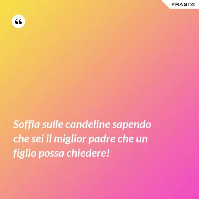 Soffia sulle candeline sapendo che sei il miglior padre che un figlio possa chiedere! - Anonimo