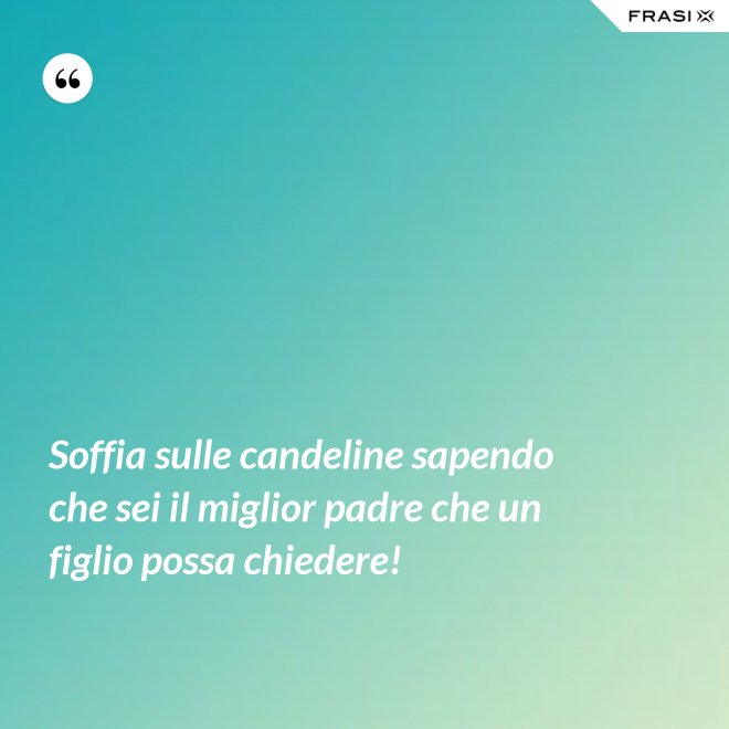 Soffia sulle candeline sapendo che sei il miglior padre che un figlio possa chiedere! - Anonimo