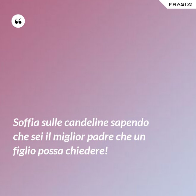 Soffia sulle candeline sapendo che sei il miglior padre che un figlio possa chiedere! - Anonimo