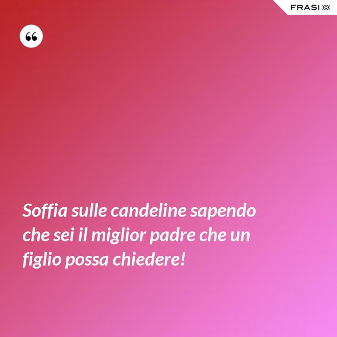 Soffia sulle candeline sapendo che sei il miglior padre che un figlio possa chiedere! - Anonimo