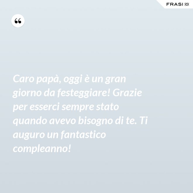 Caro papà, oggi è un gran giorno da festeggiare! Grazie per esserci sempre stato quando avevo bisogno di te. Ti auguro un fantastico compleanno! - Anonimo
