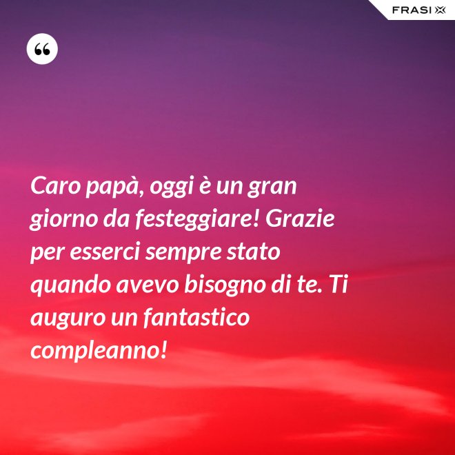 Caro papà, oggi è un gran giorno da festeggiare! Grazie per esserci sempre stato quando avevo bisogno di te. Ti auguro un fantastico compleanno! - Anonimo