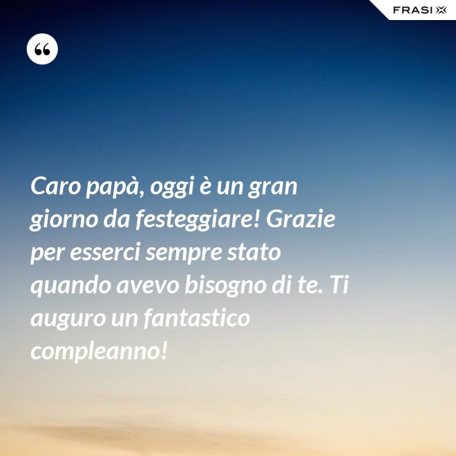Caro papà, oggi è un gran giorno da festeggiare! Grazie per esserci sempre stato quando avevo bisogno di te. Ti auguro un fantastico compleanno! - Anonimo