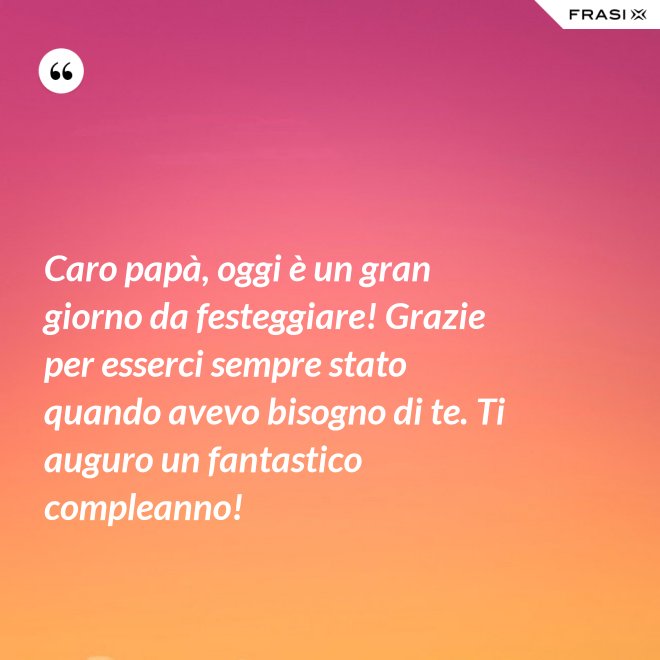 Caro papà, oggi è un gran giorno da festeggiare! Grazie per esserci sempre stato quando avevo bisogno di te. Ti auguro un fantastico compleanno! - Anonimo