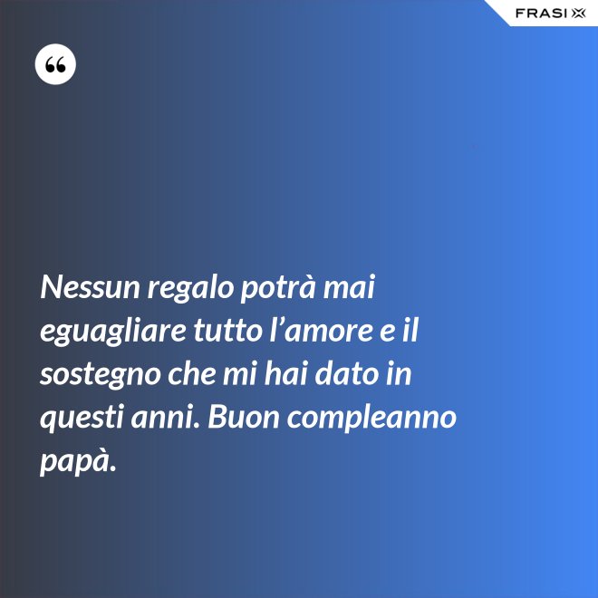 Nessun regalo potrà mai eguagliare tutto l’amore e il sostegno che mi hai dato in questi anni. Buon compleanno papà. - Anonimo